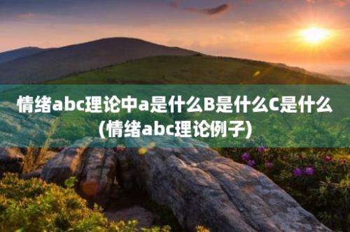 情绪abc理论中a是什么B是什么C是什么(情绪abc理论例子)