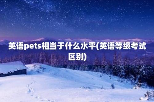 英语pets相当于什么水平(英语等级考试区别)