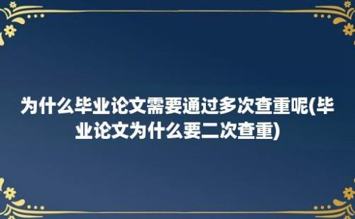 为什么毕业论文需要通过多次查重呢(毕业论文为什么要二次查重)