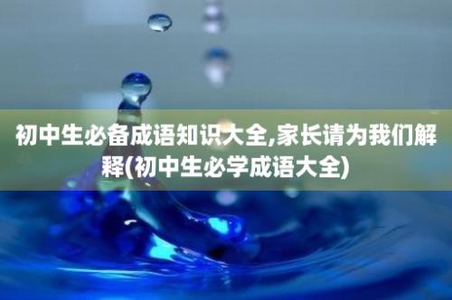 初中生必备成语知识大全,家长请为我们解释(初中生必学成语大全)