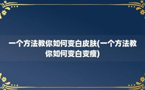 一个方法教你如何变白皮肤(一个方法教你如何变白变瘦)