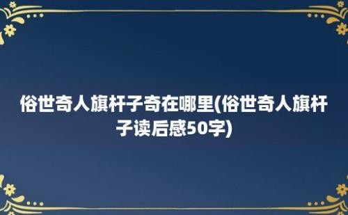 俗世奇人旗杆子奇在哪里(俗世奇人旗杆子读后感50字)