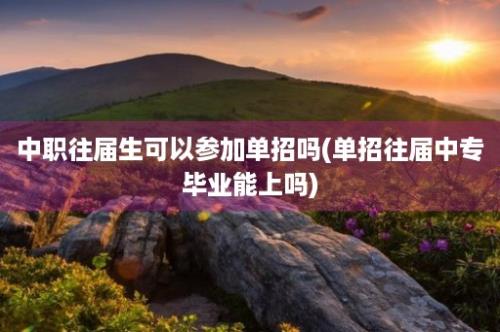 中职往届生可以参加单招吗(单招往届中专毕业能上吗)