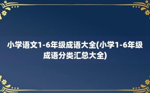 小学语文1-6年级成语大全(小学1-6年级成语分类汇总大全)