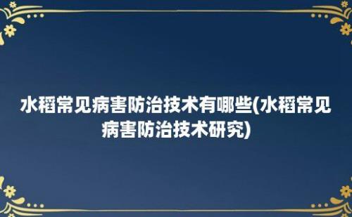 水稻常见病害防治技术有哪些(水稻常见病害防治技术研究)