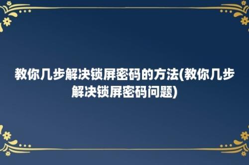 教你几步解决锁屏密码的方法(教你几步解决锁屏密码问题)