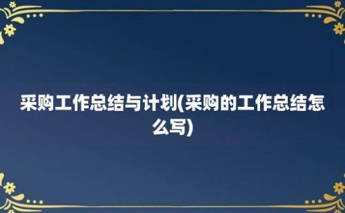 采购工作总结与计划(采购的工作总结怎么写)