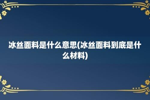 冰丝面料是什么意思(冰丝面料到底是什么材料)