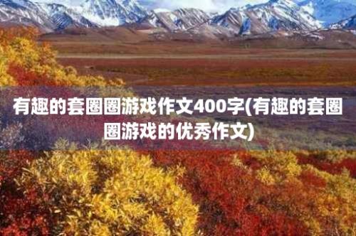 有趣的套圈圈游戏作文400字(有趣的套圈圈游戏的优秀作文)