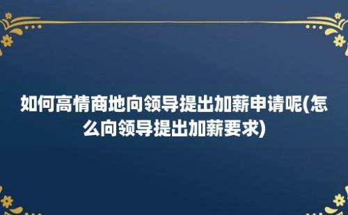 如何高情商地向领导提出加薪申请呢(怎么向领导提出加薪要求)