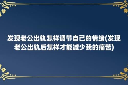 发现老公出轨怎样调节自己的情绪(发现老公出轨后怎样才能减少我的痛苦)