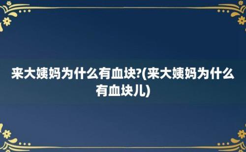 来大姨妈为什么有血块?(来大姨妈为什么有血块儿)