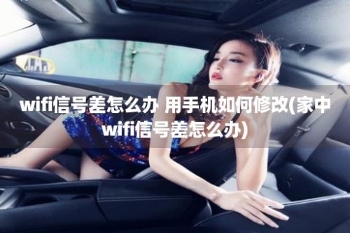 wifi信号差怎么办 用手机如何修改(家中wifi信号差怎么办)