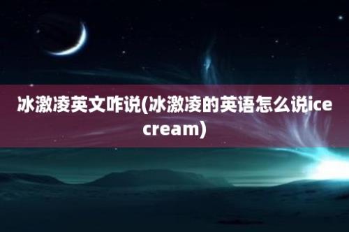 冰激凌英文咋说(冰激凌的英语怎么说icecream)