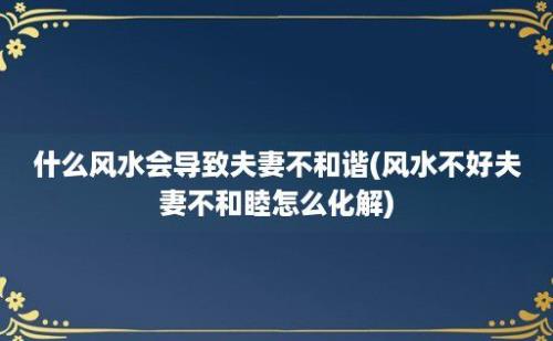 什么风水会导致夫妻不和谐(风水不好夫妻不和睦怎么化解)