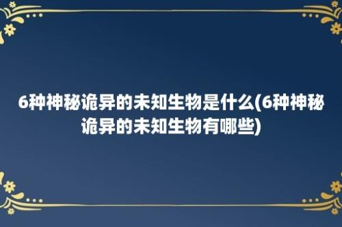 6种神秘诡异的未知生物是什么(6种神秘诡异的未知生物有哪些)