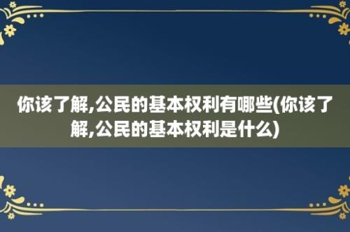 你该了解,公民的基本权利有哪些(你该了解,公民的基本权利是什么)