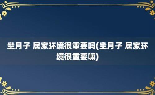 坐月子 居家环境很重要吗(坐月子 居家环境很重要嘛)