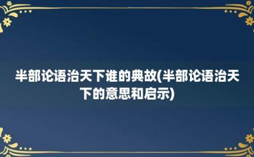 半部论语治天下谁的典故(半部论语治天下的意思和启示)