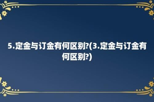 5.定金与订金有何区别?(3.定金与订金有何区别?)