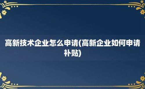 高新技术企业怎么申请(高新企业如何申请补贴)