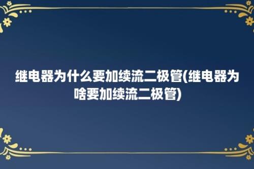 继电器为什么要加续流二极管(继电器为啥要加续流二极管)