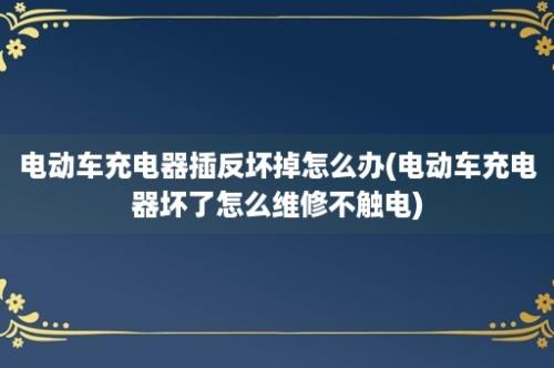 电动车充电器插反坏掉怎么办(电动车充电器坏了怎么维修不触电)