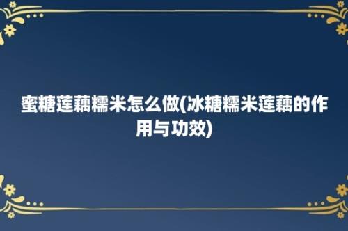 蜜糖莲藕糯米怎么做(冰糖糯米莲藕的作用与功效)