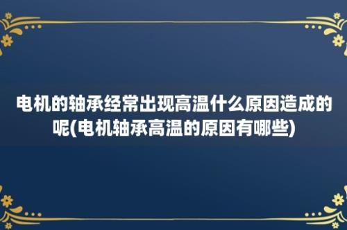 电机的轴承经常出现高温什么原因造成的呢(电机轴承高温的原因有哪些)