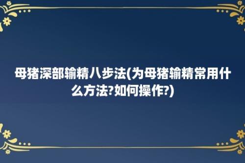 母猪深部输精八步法(为母猪输精常用什么方法?如何操作?)