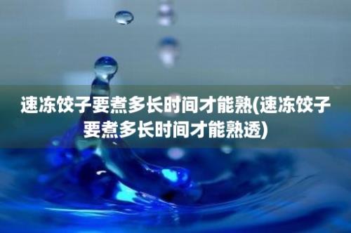 速冻饺子要煮多长时间才能熟(速冻饺子要煮多长时间才能熟透)