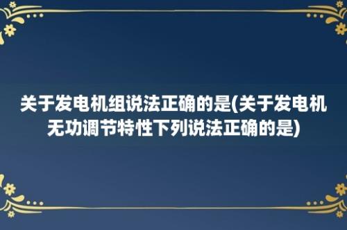 关于发电机组说法正确的是(关于发电机无功调节特性下列说法正确的是)