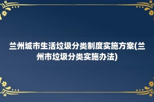 兰州城市生活垃圾分类制度实施方案(兰州市垃圾分类实施办法)