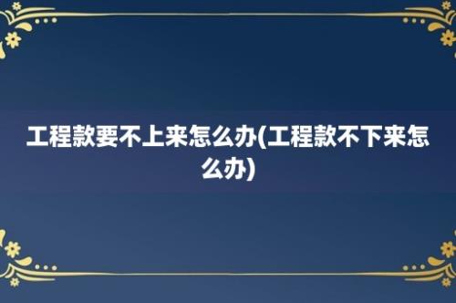 工程款要不上来怎么办(工程款不下来怎么办)