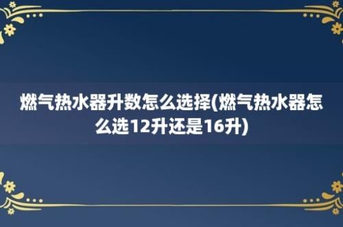 燃气热水器升数怎么选择(燃气热水器怎么选12升还是16升)