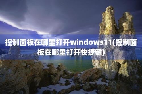 控制面板在哪里打开windows11(控制面板在哪里打开快捷键)