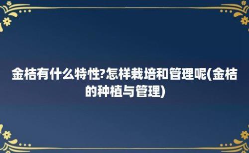 金桔有什么特性?怎样栽培和管理呢(金桔的种植与管理)