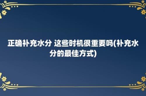 正确补充水分 这些时机很重要吗(补充水分的最佳方式)