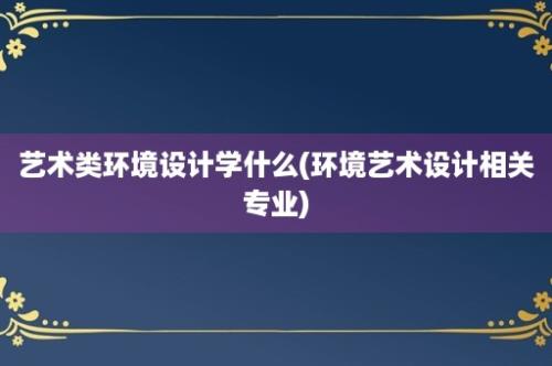 艺术类环境设计学什么(环境艺术设计相关专业)