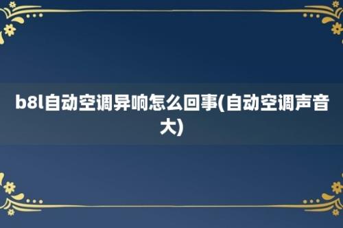 b8l自动空调异响怎么回事(自动空调声音大)