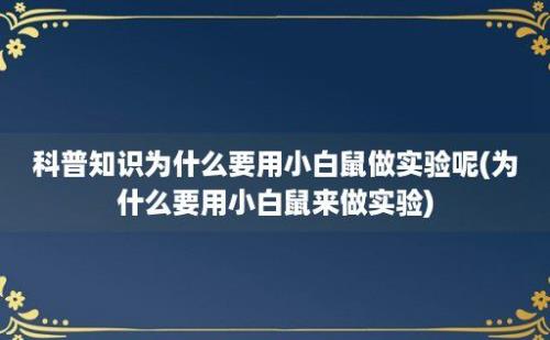 科普知识为什么要用小白鼠做实验呢(为什么要用小白鼠来做实验)