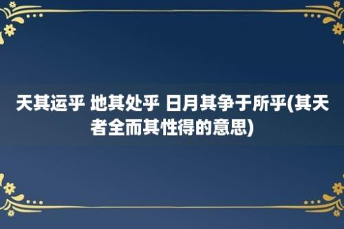 天其运乎 地其处乎 日月其争于所乎(其天者全而其性得的意思)