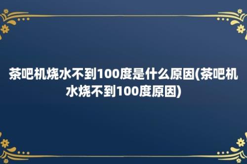 茶吧机烧水不到100度是什么原因(茶吧机水烧不到100度原因)