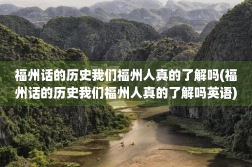 福州话的历史我们福州人真的了解吗(福州话的历史我们福州人真的了解吗英语)