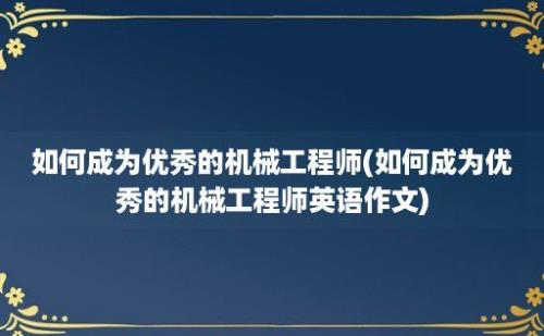 如何成为优秀的机械工程师(如何成为优秀的机械工程师英语作文)