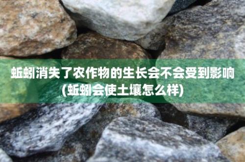 蚯蚓消失了农作物的生长会不会受到影响(蚯蚓会使土壤怎么样)