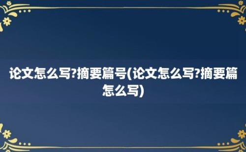 论文怎么写?摘要篇号(论文怎么写?摘要篇怎么写)