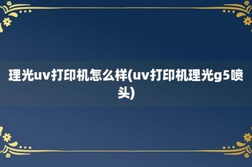 理光uv打印机怎么样(uv打印机理光g5喷头)