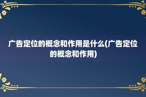 广告定位的概念和作用是什么(广告定位的概念和作用)