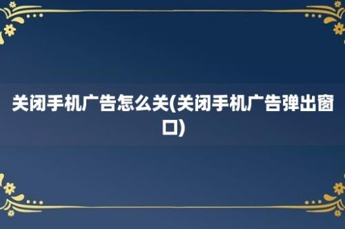 关闭手机广告怎么关(关闭手机广告弹出窗口)